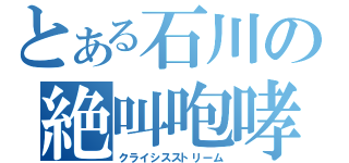 とある石川の絶叫咆哮（クライシスストリーム）