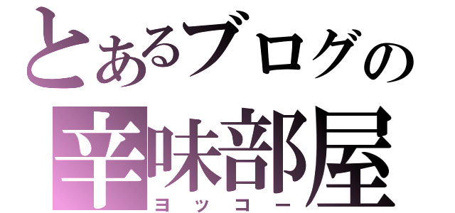 とあるブログの辛味部屋（ヨッコー）