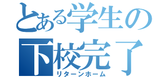 とある学生の下校完了（リターンホーム）