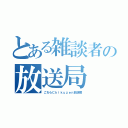 とある雑談者の放送局（こちらＣｈｉｋｕｚｅｎ放送局）