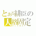 とある緋臣の人格固定（キャラ付け）