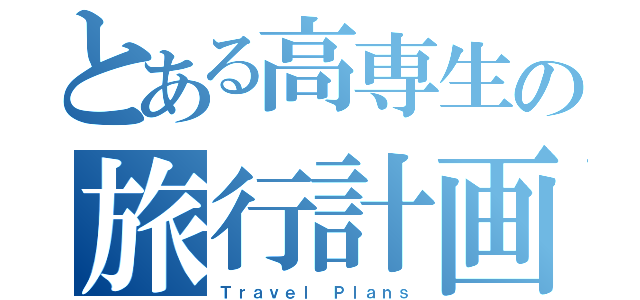 とある高専生の旅行計画（Ｔｒａｖｅｌ Ｐｌａｎｓ）