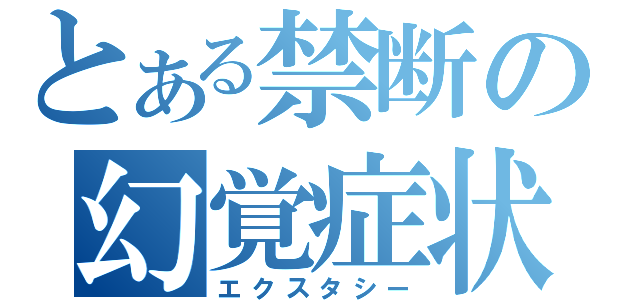 とある禁断の幻覚症状（エクスタシー）