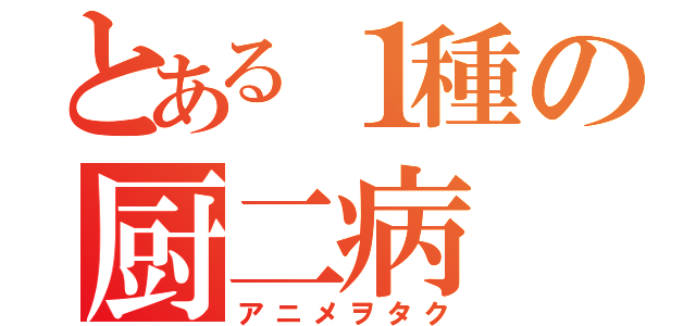 とある１種の厨二病（アニメヲタク）