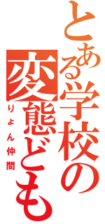 とある学校の変態ども（りょん仲間）