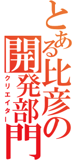 とある比彦の開発部門（クリエイター）