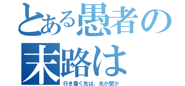 とある愚者の末路は（行き着く先は、光か闇か）