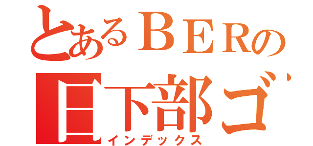 とあるＢＥＲの日下部ゴメヲ（インデックス）