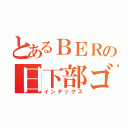 とあるＢＥＲの日下部ゴメヲ（インデックス）