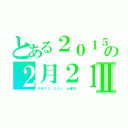 とある２０１５の２月２１日Ⅱ（ＰＭ１３：２０～　土曜日）