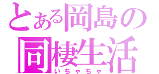 とある岡島の同棲生活（いちゃちゃ）