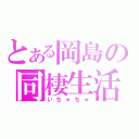 とある岡島の同棲生活（いちゃちゃ）