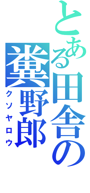 とある田舎の糞野郎（クソヤロウ）