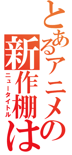 とあるアニメの新作棚は（ニュータイトル）