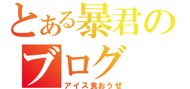 とある暴君のブログ（アイス食おうぜ）