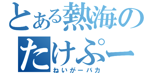 とある熱海のたけぷー（ねいがーバカ）