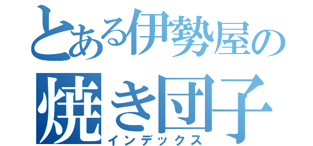 とある伊勢屋の焼き団子（インデックス）