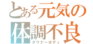 とある元気の体調不良（ダウナーボディ）