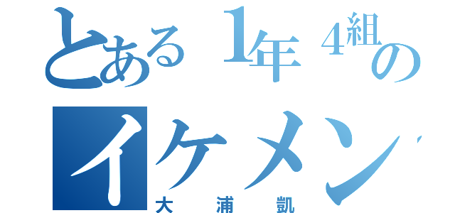 とある１年４組のイケメン（大浦凱）