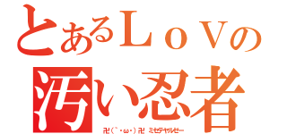 とあるＬｏＶの汚い忍者（ 卍（｀・ω・）卍 ミセテヤルゼー）