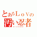 とあるＬｏＶの汚い忍者（ 卍（｀・ω・）卍 ミセテヤルゼー）