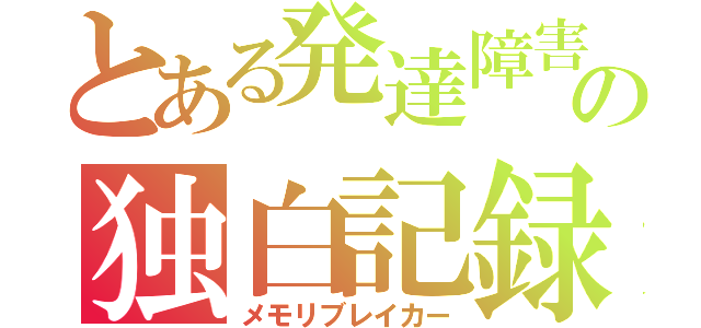 とある発達障害の独白記録（メモリブレイカー）