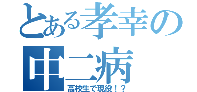 とある孝幸の中二病（高校生で現役！？）