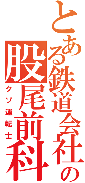 とある鉄道会社の股尾前科（クソ運転士）