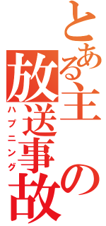 とある主の放送事故（ハプニング）