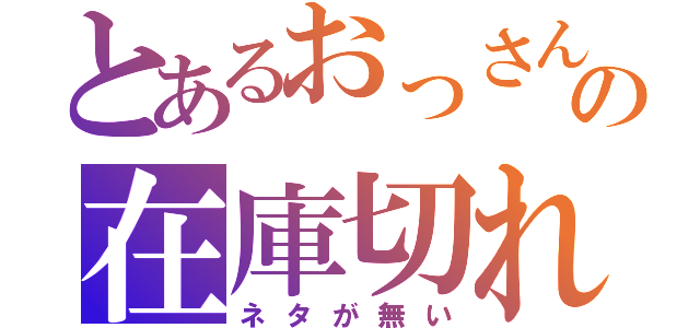 とあるおっさんの在庫切れ（ネタが無い）