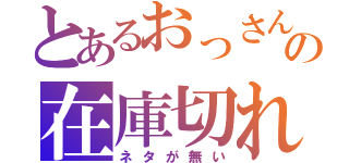 とあるおっさんの在庫切れ（ネタが無い）