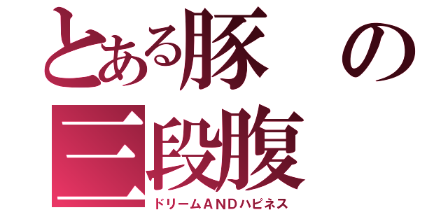 とある豚の三段腹（ドリームＡＮＤハピネス）