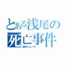 とある浅尾の死亡事件（浅尾きゅんです．．．）