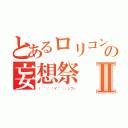 とあるロリコンの妄想祭Ⅱ（（ ´；゜；∀；゜；）ンフッ）