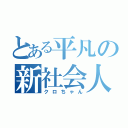 とある平凡の新社会人（クロちゃん）