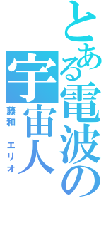 とある電波の宇宙人（藤和 エリオ）