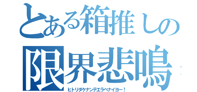 とある箱推しの限界悲鳴（ヒトリダケナンテエラベナイヨー！）