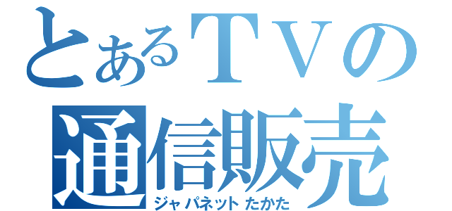 とあるＴＶの通信販売（ジャパネットたかた）