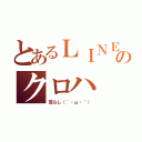 とあるＬＩＮＥのクロハ（荒らし（｀・ω・´））