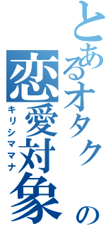 とあるオタク の恋愛対象（キリシママナ）