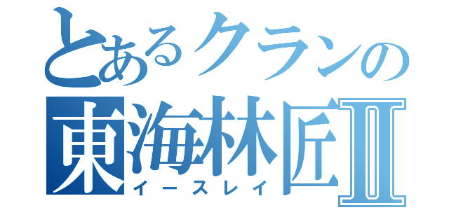 とあるクランの東海林匠Ⅱ（イースレイ）