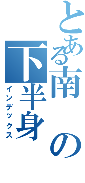 とある南の下半身（インデックス）