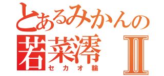 とあるみかんの若菜澪Ⅱ（セカオ輪）