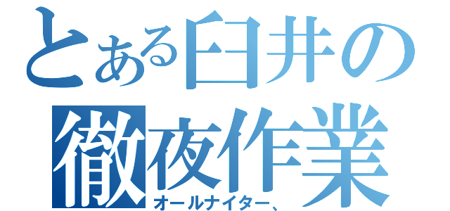 とある臼井の徹夜作業（オールナイター、）