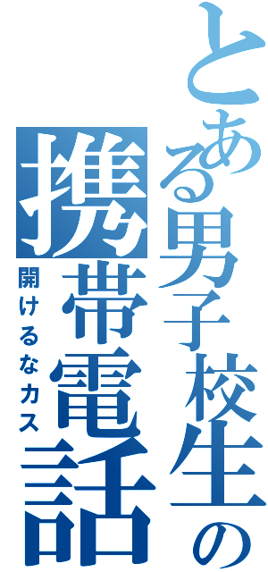 とある男子校生の携帯電話（開けるなカス）