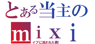 とある当主のｍｉｘｉ復帰（イブに消された男！）