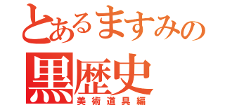 とあるますみの黒歴史（美術道具編）