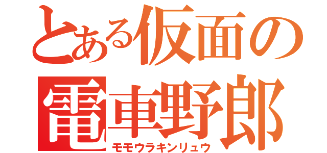 とある仮面の電車野郎（モモウラキンリュウ）