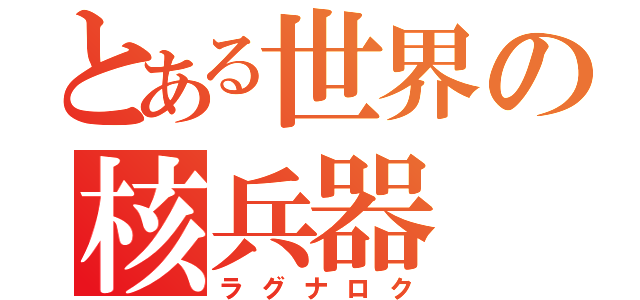 とある世界の核兵器（ラグナロク）