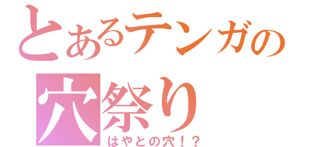 とあるテンガの穴祭り（はやとの穴！？）